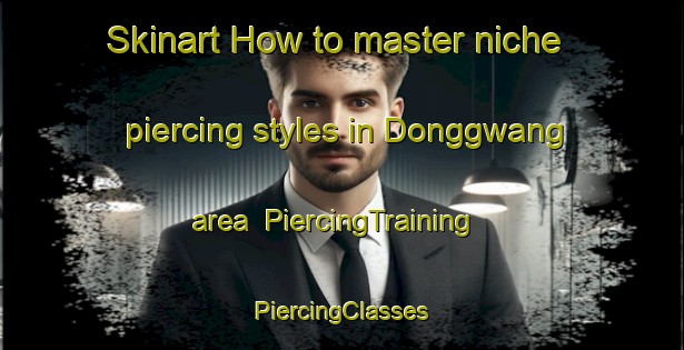 Skinart How to master niche piercing styles in Donggwang area | #PiercingTraining #PiercingClasses #SkinartTraining-Korea