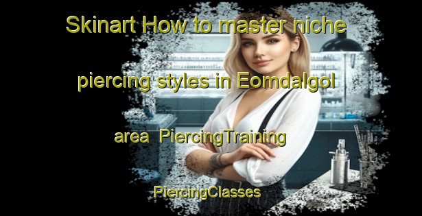Skinart How to master niche piercing styles in Eomdalgol area | PiercingTraining | PiercingClasses | SkinartTraining-Korea