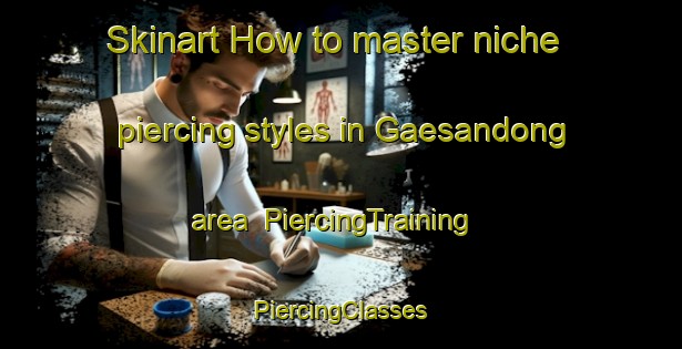 Skinart How to master niche piercing styles in Gaesandong area | #PiercingTraining #PiercingClasses #SkinartTraining-Korea