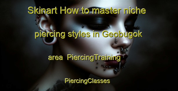 Skinart How to master niche piercing styles in Geobugok area | PiercingTraining | PiercingClasses | SkinartTraining-Korea