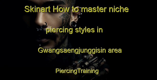 Skinart How to master niche piercing styles in Gwangsaengjunggisin area | #PiercingTraining #PiercingClasses #SkinartTraining-Korea