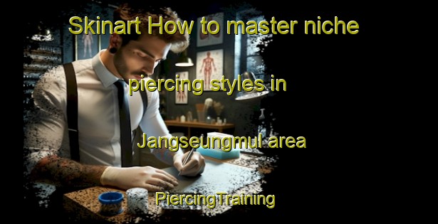 Skinart How to master niche piercing styles in Jangseungmul area | #PiercingTraining #PiercingClasses #SkinartTraining-Korea