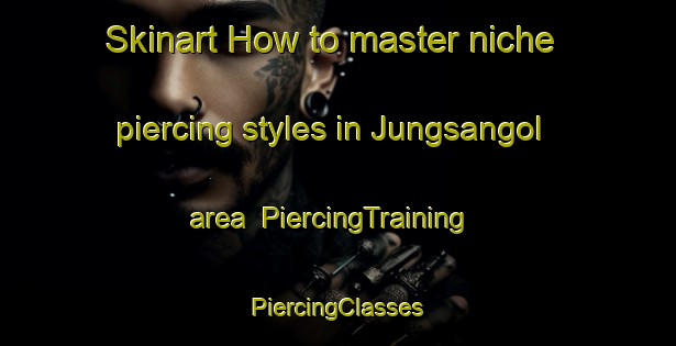 Skinart How to master niche piercing styles in Jungsangol area | #PiercingTraining #PiercingClasses #SkinartTraining-Korea