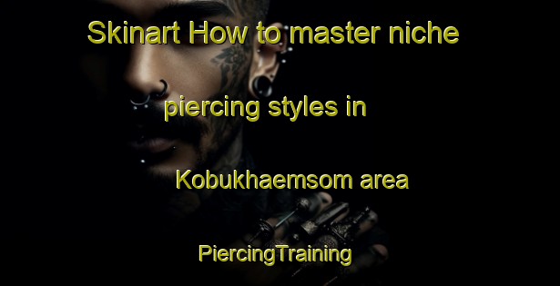 Skinart How to master niche piercing styles in Kobukhaemsom area | #PiercingTraining #PiercingClasses #SkinartTraining-Korea