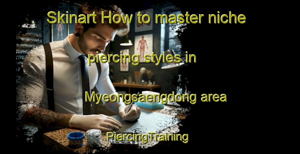 Skinart How to master niche piercing styles in Myeongsaengdong area | #PiercingTraining #PiercingClasses #SkinartTraining-Korea