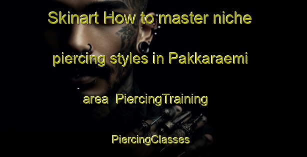 Skinart How to master niche piercing styles in Pakkaraemi area | PiercingTraining | PiercingClasses | SkinartTraining-Korea