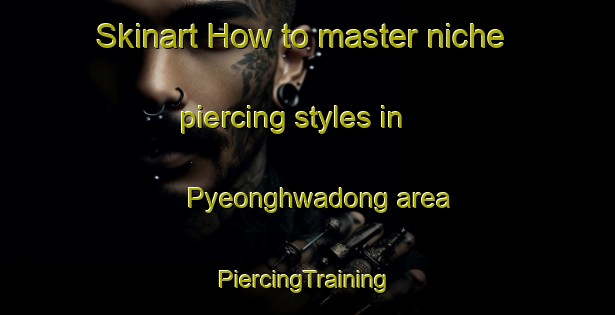 Skinart How to master niche piercing styles in Pyeonghwadong area | #PiercingTraining #PiercingClasses #SkinartTraining-Korea