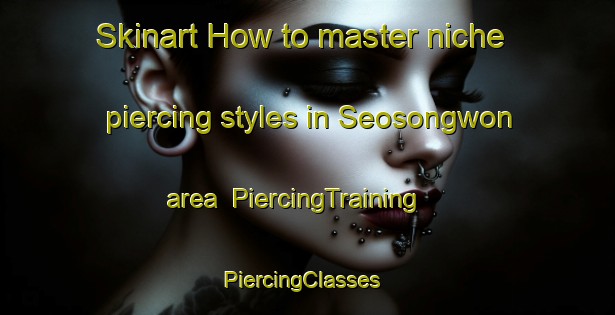 Skinart How to master niche piercing styles in Seosongwon area | PiercingTraining | PiercingClasses | SkinartTraining-Korea