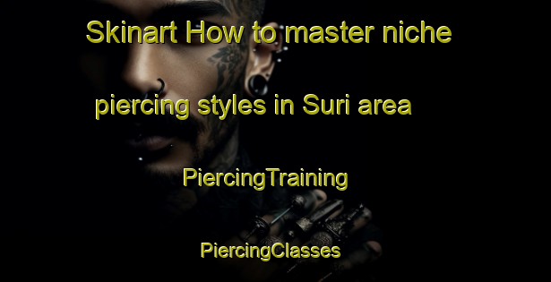 Skinart How to master niche piercing styles in Suri area | PiercingTraining | PiercingClasses | SkinartTraining-Korea
