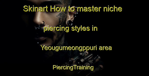 Skinart How to master niche piercing styles in Yeougumeongppuri area | #PiercingTraining #PiercingClasses #SkinartTraining-Korea