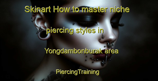 Skinart How to master niche piercing styles in Yongdambonburak area | #PiercingTraining #PiercingClasses #SkinartTraining-Korea