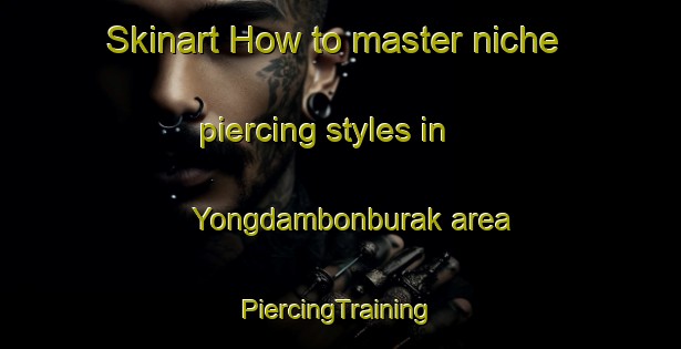 Skinart How to master niche piercing styles in Yongdambonburak area | #PiercingTraining #PiercingClasses #SkinartTraining-Korea