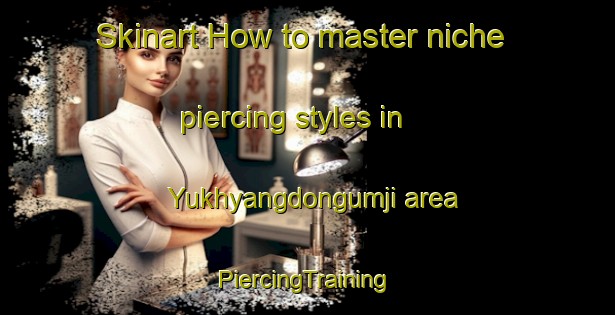 Skinart How to master niche piercing styles in Yukhyangdongumji area | #PiercingTraining #PiercingClasses #SkinartTraining-Korea