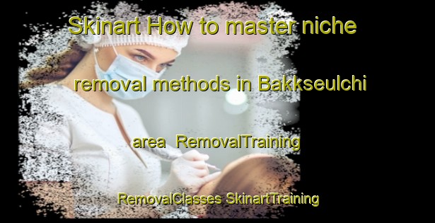 Skinart How to master niche removal methods in Bakkseulchi area | #RemovalTraining #RemovalClasses #SkinartTraining-Korea