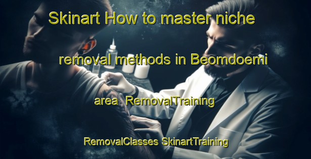 Skinart How to master niche removal methods in Beomdoemi area | #RemovalTraining #RemovalClasses #SkinartTraining-Korea