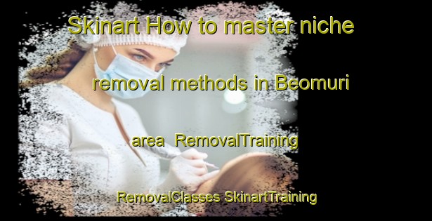 Skinart How to master niche removal methods in Beomuri area | #RemovalTraining #RemovalClasses #SkinartTraining-Korea