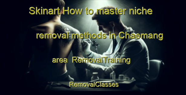 Skinart How to master niche removal methods in Chaemang area | RemovalTraining | RemovalClasses | SkinartTraining-Korea