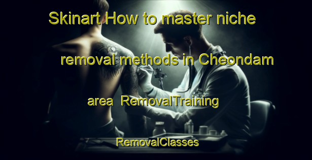 Skinart How to master niche removal methods in Cheondam area | RemovalTraining | RemovalClasses | SkinartTraining-Korea