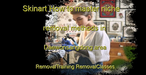 Skinart How to master niche removal methods in Daewonsangdong area | #RemovalTraining #RemovalClasses #SkinartTraining-Korea