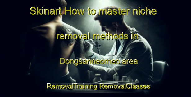 Skinart How to master niche removal methods in Dongsanneomeo area | #RemovalTraining #RemovalClasses #SkinartTraining-Korea