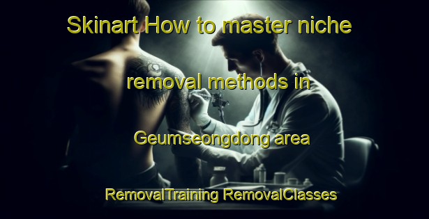 Skinart How to master niche removal methods in Geumseongdong area | #RemovalTraining #RemovalClasses #SkinartTraining-Korea