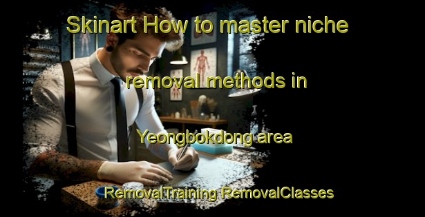 Skinart How to master niche removal methods in Yeongbokdong area | #RemovalTraining #RemovalClasses #SkinartTraining-Korea