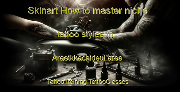 Skinart How to master niche tattoo styles in Araetkkachideul area | #TattooTraining #TattooClasses #SkinartTraining-Korea