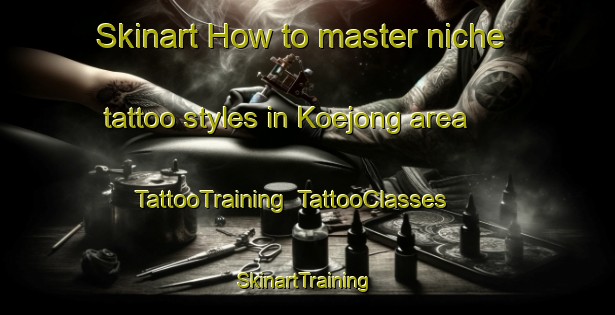 Skinart How to master niche tattoo styles in Koejong area | TattooTraining | TattooClasses | SkinartTraining-Korea