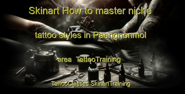 Skinart How to master niche tattoo styles in Paengnonmol area | #TattooTraining #TattooClasses #SkinartTraining-Korea