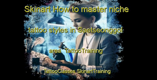 Skinart How to master niche tattoo styles in Saetseonggol area | #TattooTraining #TattooClasses #SkinartTraining-Korea