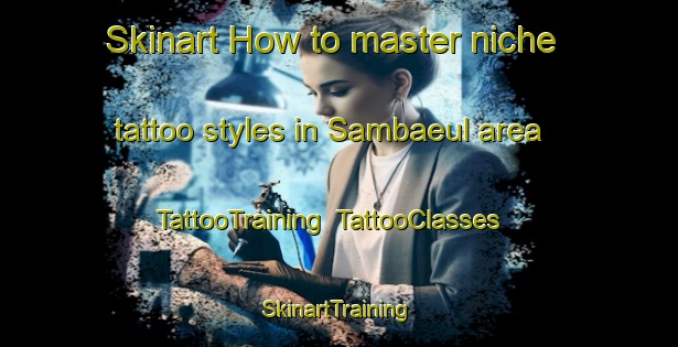 Skinart How to master niche tattoo styles in Sambaeul area | TattooTraining | TattooClasses | SkinartTraining-Korea