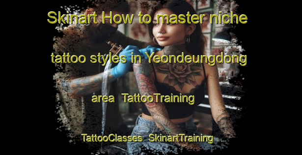 Skinart How to master niche tattoo styles in Yeondeungdong area | TattooTraining | TattooClasses | SkinartTraining-Korea