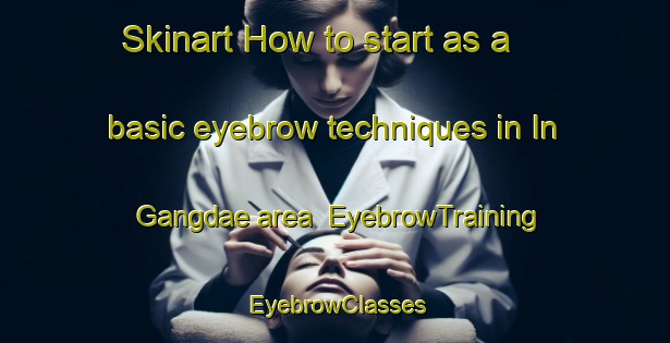 Skinart How to start as a basic eyebrow techniques in In Gangdae area | EyebrowTraining | EyebrowClasses | SkinartTraining-Korea