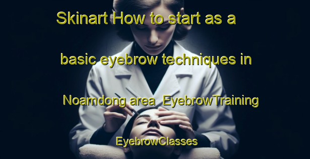 Skinart How to start as a basic eyebrow techniques in Noamdong area | EyebrowTraining | EyebrowClasses | SkinartTraining-Korea