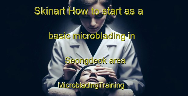 Skinart How to start as a basic microblading in Seongdeok area | MicrobladingTraining | MicrobladingClasses | SkinartTraining-Korea