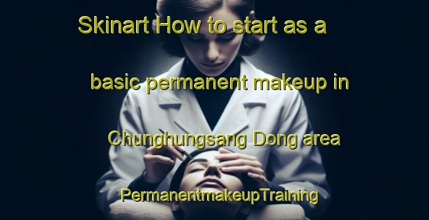 Skinart How to start as a basic permanent makeup in Chunghungsang Dong area | PermanentmakeupTraining | PermanentmakeupClasses | SkinartTraining-Korea