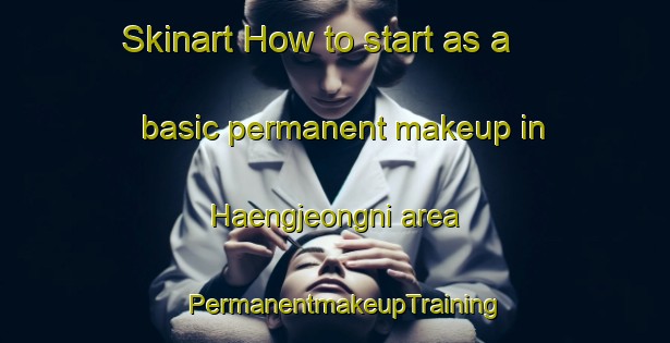 Skinart How to start as a basic permanent makeup in Haengjeongni area | PermanentmakeupTraining | PermanentmakeupClasses | SkinartTraining-Korea