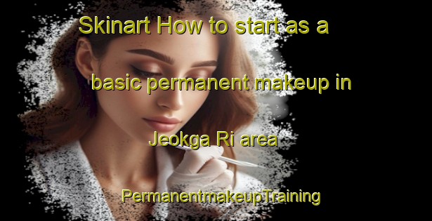 Skinart How to start as a basic permanent makeup in Jeokga Ri area | PermanentmakeupTraining | PermanentmakeupClasses | SkinartTraining-Korea