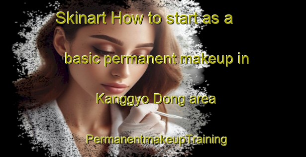 Skinart How to start as a basic permanent makeup in Kanggyo Dong area | PermanentmakeupTraining | PermanentmakeupClasses | SkinartTraining-Korea