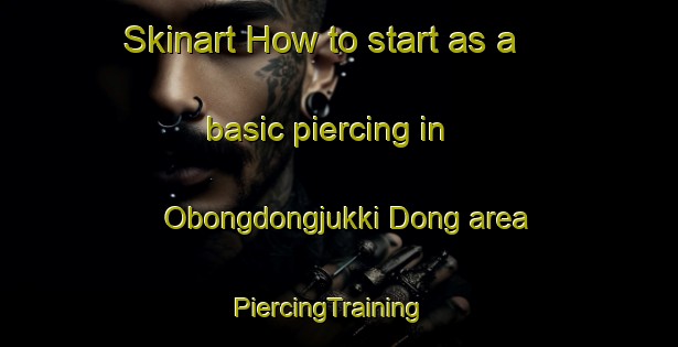 Skinart How to start as a basic piercing in Obongdongjukki Dong area | PiercingTraining | PiercingClasses | SkinartTraining-Korea