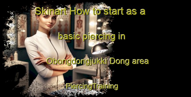 Skinart How to start as a basic piercing in Obongdongjukki Dong area | PiercingTraining | PiercingClasses | SkinartTraining-Korea