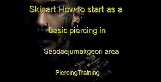 Skinart How to start as a basic piercing in Seodaejumakgeori area | PiercingTraining | PiercingClasses | SkinartTraining-Korea
