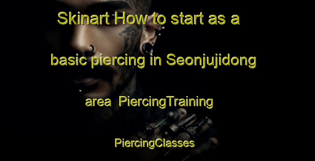 Skinart How to start as a basic piercing in Seonjujidong area | PiercingTraining | PiercingClasses | SkinartTraining-Korea