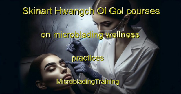 Skinart Hwangch Ol Gol courses on microblading wellness practices | MicrobladingTraining | MicrobladingClasses | SkinartTraining-Korea