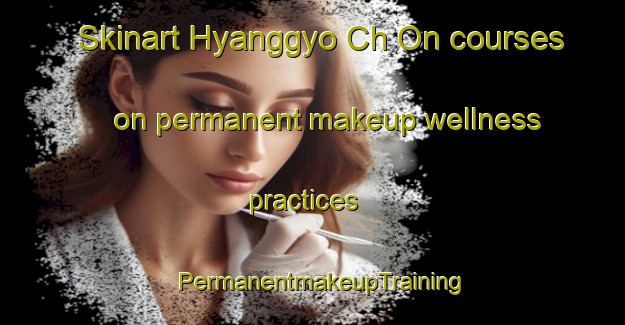Skinart Hyanggyo Ch On courses on permanent makeup wellness practices | PermanentmakeupTraining | PermanentmakeupClasses | SkinartTraining-Korea
