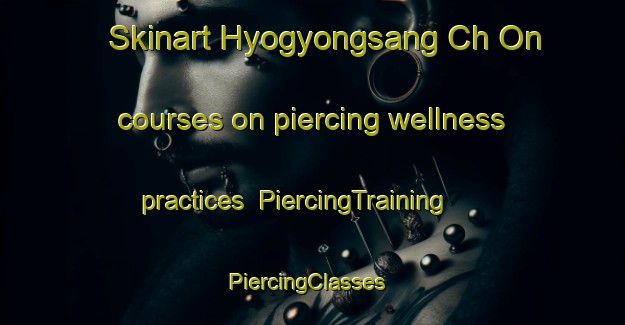 Skinart Hyogyongsang Ch On courses on piercing wellness practices | PiercingTraining | PiercingClasses | SkinartTraining-Korea