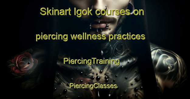 Skinart Igok courses on piercing wellness practices | PiercingTraining | PiercingClasses | SkinartTraining-Korea