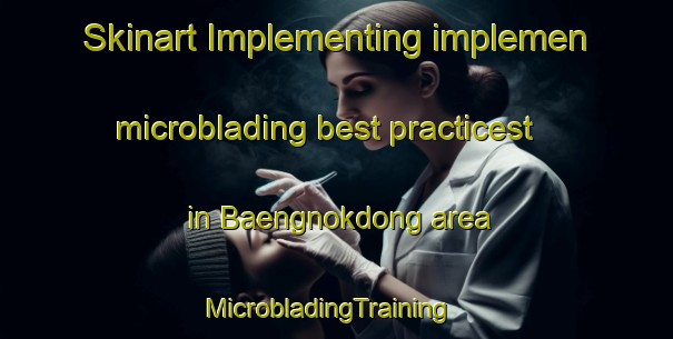 Skinart Implementing implemen microblading best practicest in Baengnokdong area | MicrobladingTraining | MicrobladingClasses | SkinartTraining-Korea