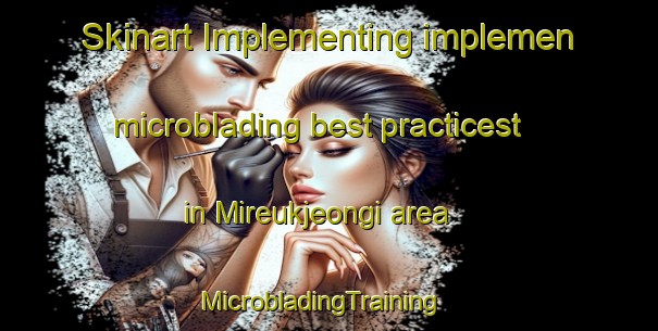 Skinart Implementing implemen microblading best practicest in Mireukjeongi area | MicrobladingTraining | MicrobladingClasses | SkinartTraining-Korea