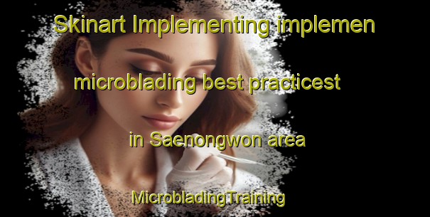Skinart Implementing implemen microblading best practicest in Saenongwon area | MicrobladingTraining | MicrobladingClasses | SkinartTraining-Korea